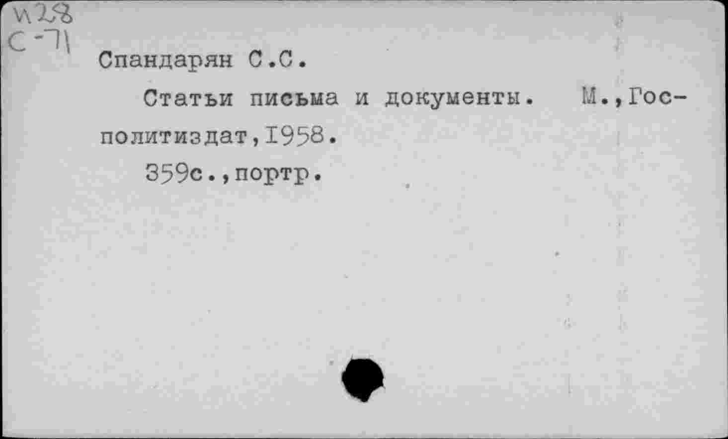 ﻿чтя
С-"11 „
Спандарян С.С.
Статьи письма и документы. М.,Гос-политиздат,1958•
359с.,портр.